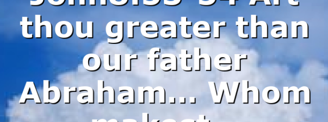 John8:53-54 Art thou greater than our father Abraham… Whom makest…