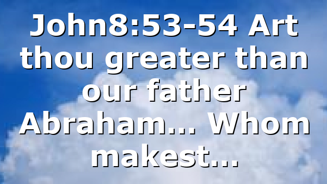 John8:53-54 Art thou greater than our father Abraham… Whom makest…