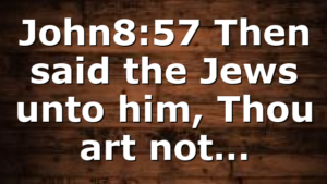 John8:57 Then said the Jews unto him, Thou art not…
