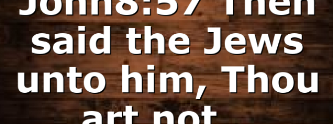 John8:57 Then said the Jews unto him, Thou art not…