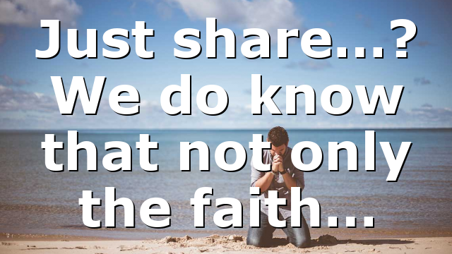 Just share…? We do know that not only the faith…