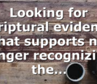 Looking for scriptural evidence that supports no longer recognizing the…