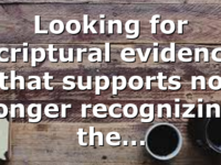 Looking for scriptural evidence that supports no longer recognizing the…