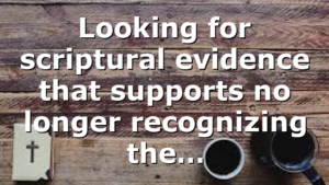 Looking for scriptural evidence that supports no longer recognizing the…