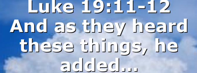 Luke 19:11-12 And as they heard these things, he added…