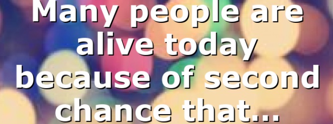 Many people are alive today because of second chance that…