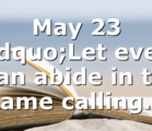 May 23 “Let every man abide in the same calling…