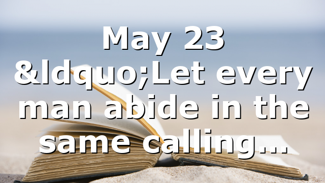 May 23 “Let every man abide in the same calling…