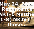 May 24, 2020 Repentance PART-1 Matthew 3:1-8( NKJV) “In those…