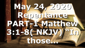 May 24, 2020 Repentance PART-1 Matthew 3:1-8( NKJV) “In those…