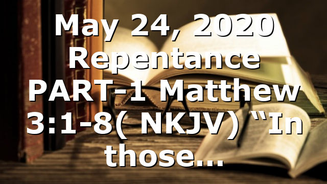 May 24, 2020 Repentance PART-1 Matthew 3:1-8( NKJV) “In those…