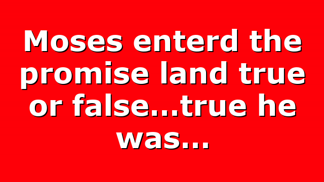 Moses enterd the promise land true or false…true he was…