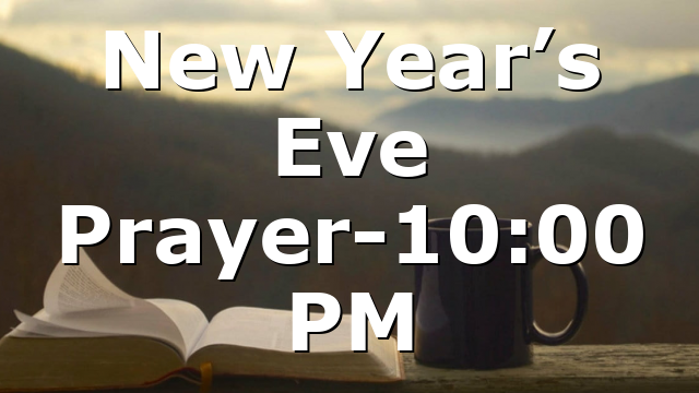 New Year’s Eve Prayer-10:00 PM
