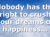 Nobody has the right to crush your dreams or happiness…