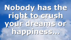 Nobody has the right to crush your dreams or happiness…