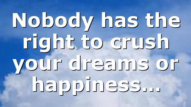 Nobody has the right to crush your dreams or happiness…