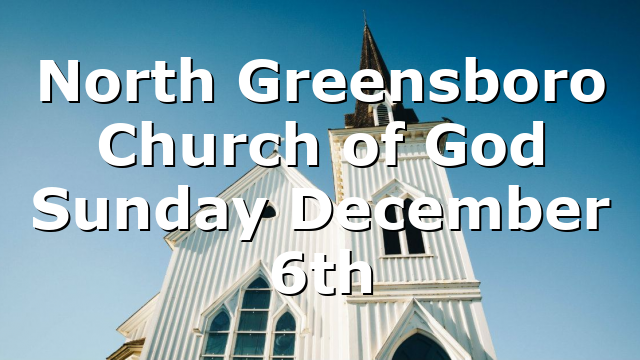 North Greensboro Church of God Sunday December 6th
