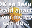 OK so Jesus said apart from me you can do…