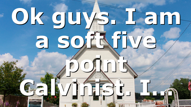 Ok guys. I am a soft five point Calvinist. I…