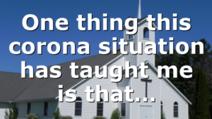 One thing this corona situation has taught me is that…