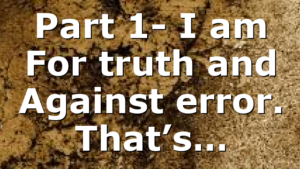 Part 1- I am For truth and Against error. That’s…