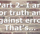 Part 2- I am For truth and Against error. That’s…