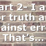 Part 2- I am For truth and Against error. That’s…