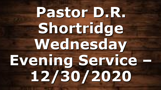 Pastor D.R. Shortridge Wednesday Evening Service – 12/30/2020