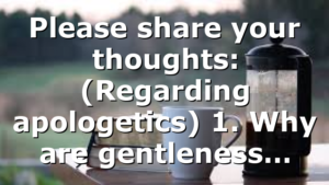 Please share your thoughts: (Regarding apologetics) 1. Why are gentleness…