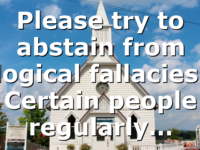 Please try to abstain from logical fallacies! Certain people regularly…