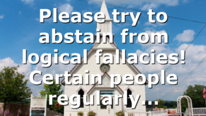 Please try to abstain from logical fallacies! Certain people regularly…