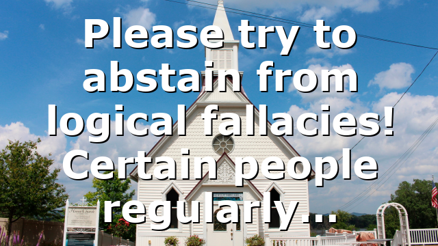 Please try to abstain from logical fallacies! Certain people regularly…