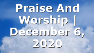 Praise And Worship | December 6, 2020