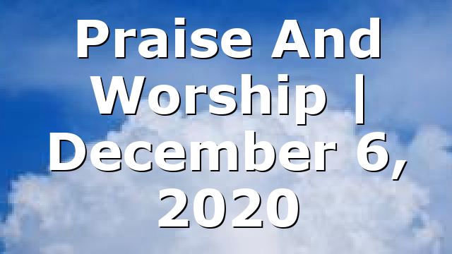 Praise And Worship | December 6, 2020