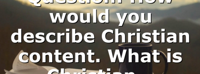 Question: How would you describe Christian content. What is Christian…