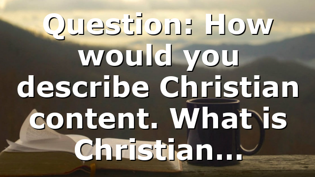 Question: How would you describe Christian content. What is Christian…