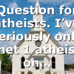 Question for atheists. I’ve seriously only “met 1 atheist” on…