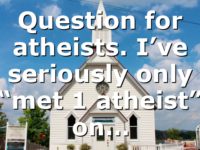 Question for atheists. I’ve seriously only “met 1 atheist” on…