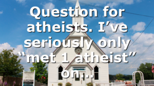 Question for atheists. I’ve seriously only “met 1 atheist” on…