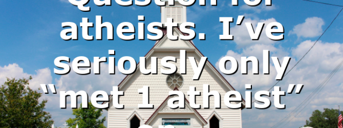 Question for atheists. I’ve seriously only “met 1 atheist” on…