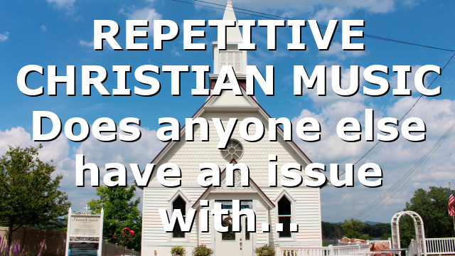 REPETITIVE CHRISTIAN MUSIC Does anyone else have an issue with…