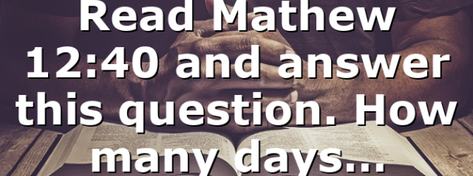 Read Mathew 12:40 and answer this question. How many days…
