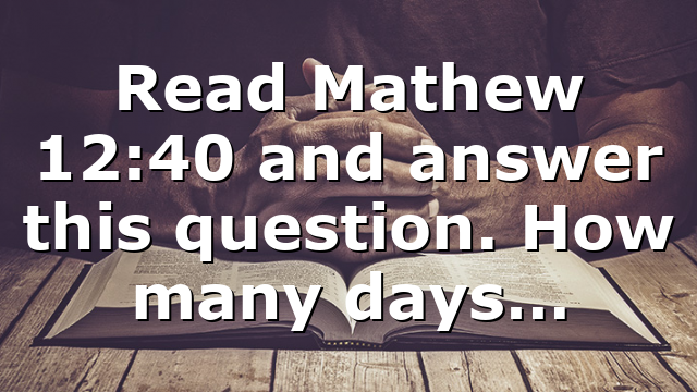 Read Mathew 12:40 and answer this question. How many days…