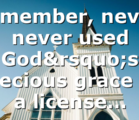 Remember, never, never used God’s precious grace as a license…