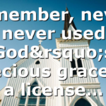 Remember, never, never used God’s precious grace as a license…