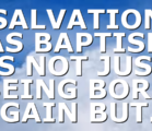 SALVATION AS BAPTISM IS NOT JUST BEING BORN AGAIN BUT…