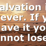 Salvation is forever. If you have it you cannot lose…