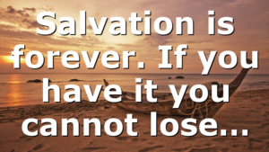Salvation is forever. If you have it you cannot lose…