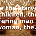 See the starving children, the suffering man and woman, the…