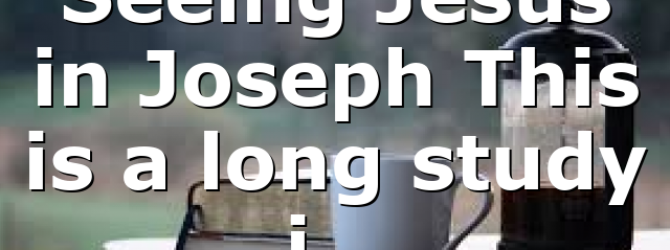 Seeing Jesus in Joseph This is a long study i…